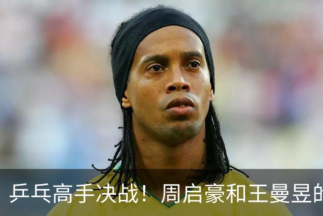 乒乓高手决战！周启豪和王曼昱的巅峰对决来了！
