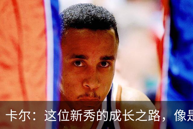 卡尔：这位新秀的成长之路，像是为NBA定制的“铁拳”！