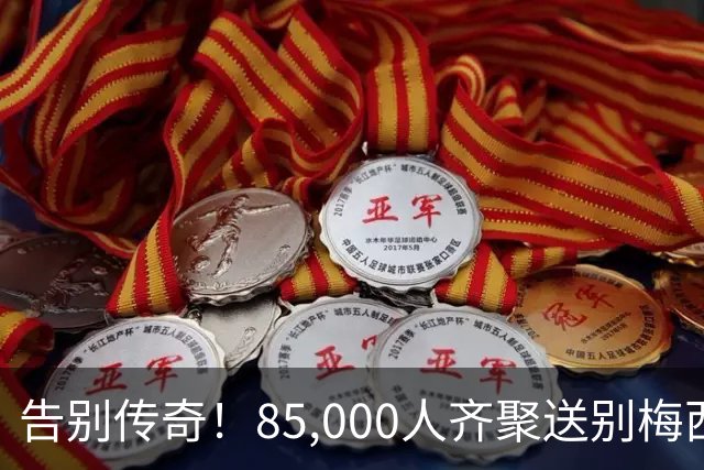 告别传奇！85,000人齐聚送别梅西，感动无法言喻