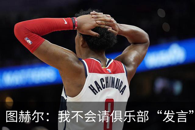 图赫尔：我不会请俱乐部“发言”，不然集训营得空荡荡！
