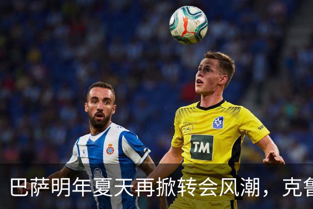 巴萨明年夏天再掀转会风潮，克鲁皮成新焦点