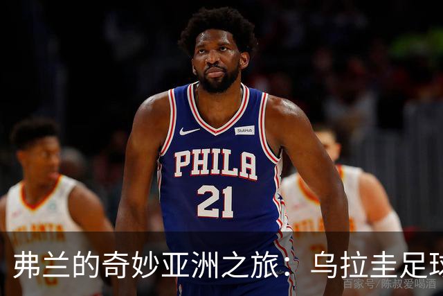 弗兰的奇妙亚洲之旅：乌拉圭足球的惊喜与满满欢笑