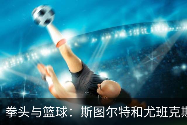 拳头与篮球：斯图尔特和尤班克斯的争斗，不如詹姆斯的那一拳！
