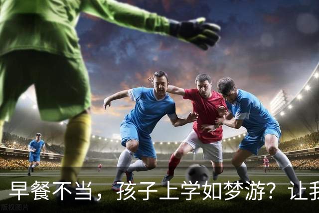 早餐不当，孩子上学如梦游？让我们聊聊这一餐的小秘密！