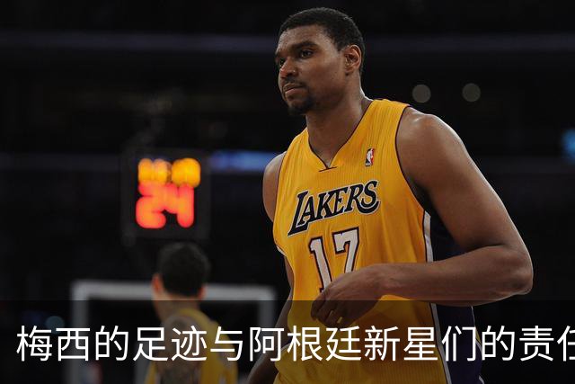 梅西的足迹与阿根廷新星们的责任游戏