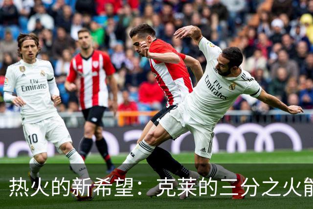热火的新希望：克莱的三分之火能引爆赛季！