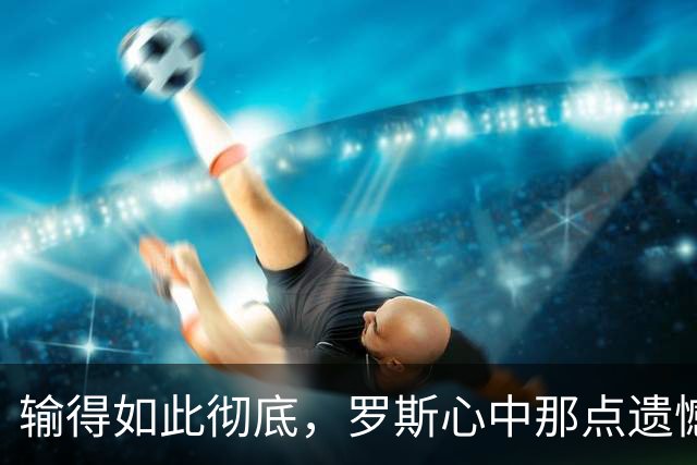 输得如此彻底，罗斯心中那点遗憾能让水牛泪流