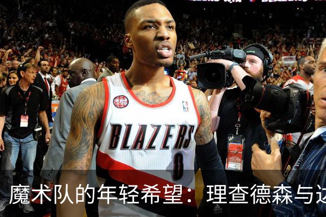 魔术队的年轻希望：理查德森与达席尔瓦的续约故事